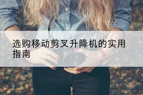 阳西移动剪叉升降机怎么选-选购移动剪叉升降机的实用指南