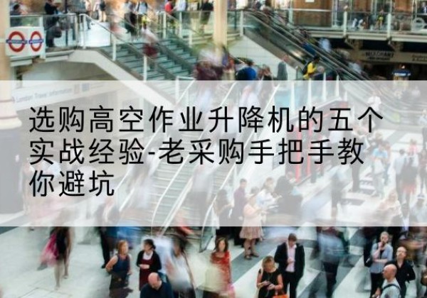 阳西高空作业升降机厂家-选购高空作业升降机的五个实战经验-老采购手把手教你避坑
