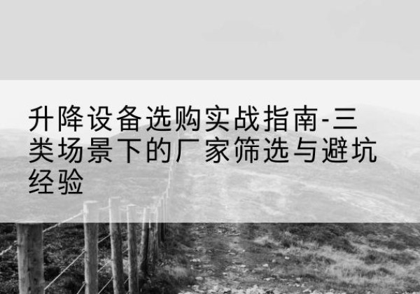 阳西移动式升降机厂家推荐-升降设备选购实战指南-三类场景下的厂家筛选与避坑经验
