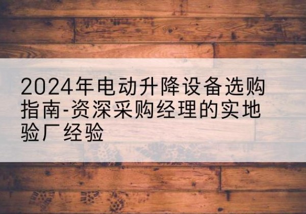 阳西电动剪叉升降平台厂家-2024年电动升降设备选购指南-资深采购经理的实地验厂经验