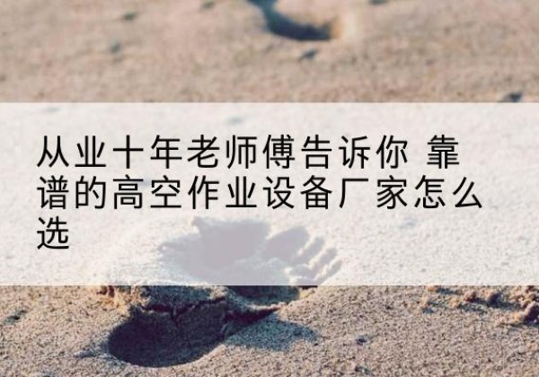 阳西高空作业升降机厂家推荐-从业十年老师傅告诉你 靠谱的高空作业设备厂家怎么选
