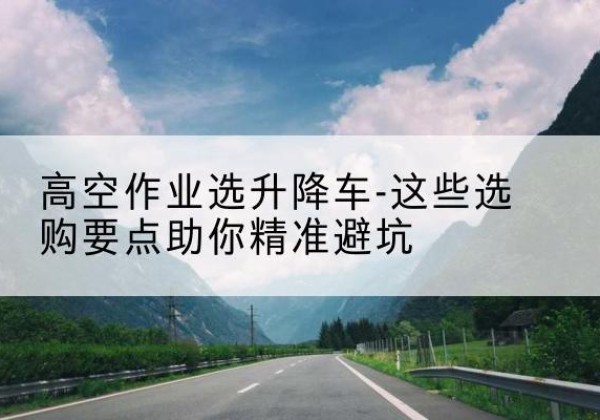 阳西升降车厂家-高空作业选升降车-这些选购要点助你*避坑