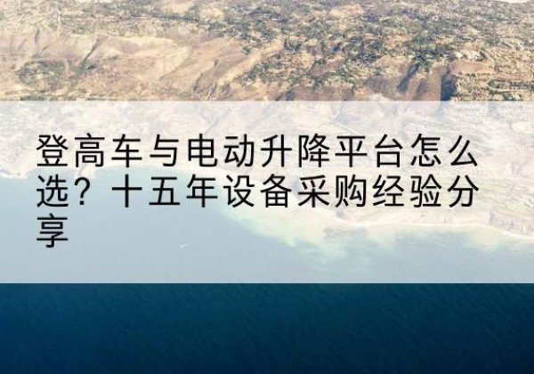 阳西登高车厂家厂家-登高车与电动升降平台怎么选？十五年设备采购经验分享