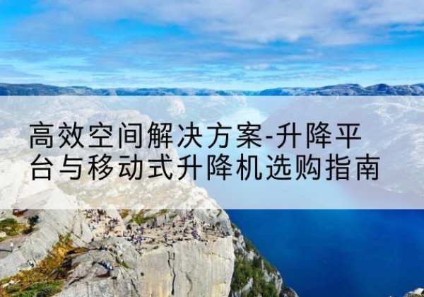 阳西升降平台厂家-*空间解决方案-升降平台与移动式升降机选购指南