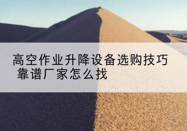 阳西电动升降平台厂家推荐-高空作业升降设备选购技巧 靠谱厂家怎么找