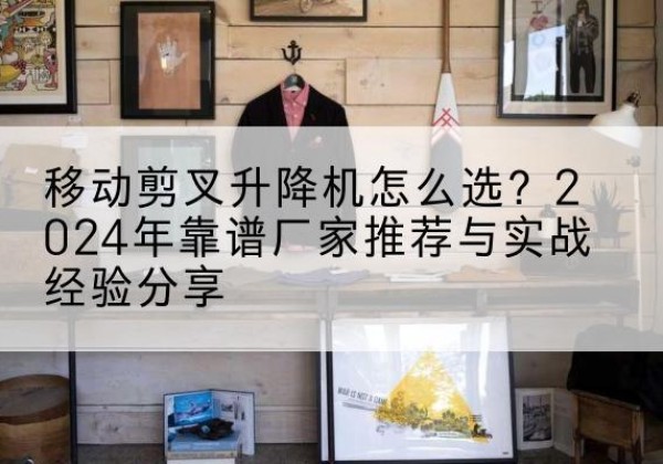 阳西升降平台厂家推荐-移动剪叉升降机怎么选？2024年靠谱厂家推荐与实战经验分享