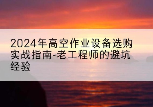 阳西高空作业升降机厂家推荐-2024年高空作业设备选购实战指南-老工程师的避坑经验