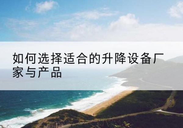阳西电动升降平台厂家-如何选择适合的升降设备厂家与产品