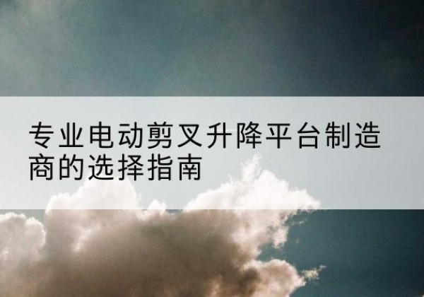 阳西电动剪叉升降平台厂家-专业电动剪叉升降平台制造商的选择指南