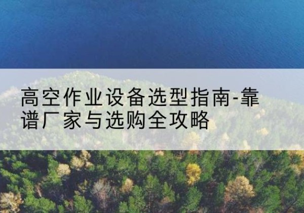 阳西升降车厂家-高空作业设备选型指南-靠谱厂家与选购全攻略